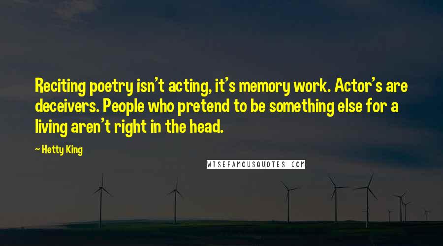 Hetty King Quotes: Reciting poetry isn't acting, it's memory work. Actor's are deceivers. People who pretend to be something else for a living aren't right in the head.