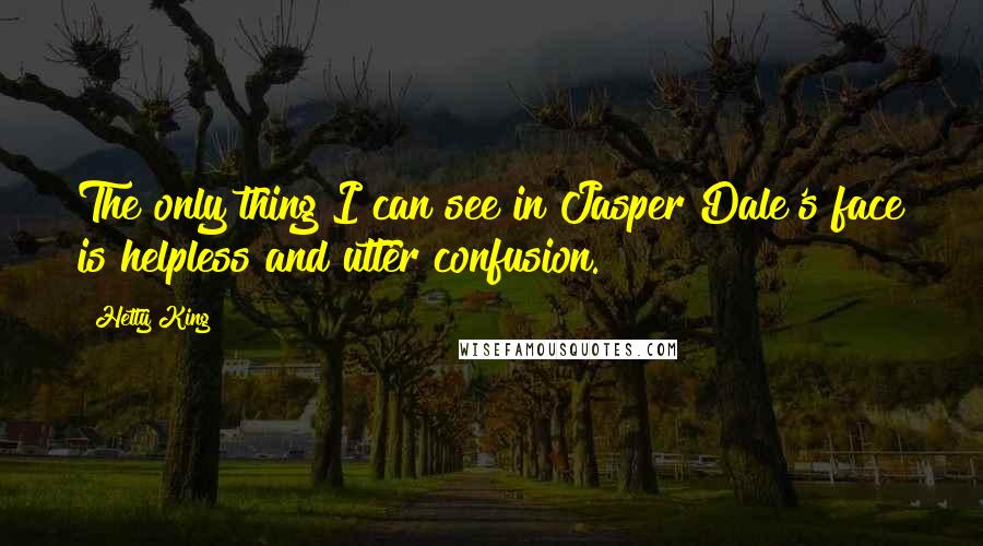 Hetty King Quotes: The only thing I can see in Jasper Dale's face is helpless and utter confusion.