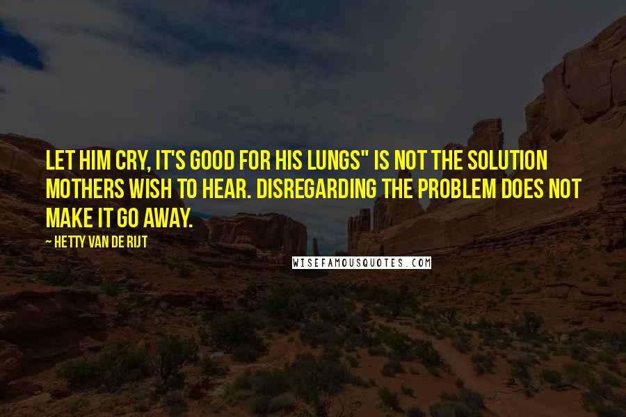 Hetty Van De Rijt Quotes: Let him cry, it's good for his lungs" is not the solution mothers wish to hear. Disregarding the problem does not make it go away.