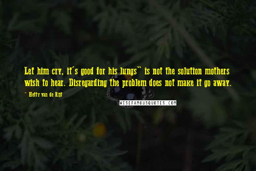 Hetty Van De Rijt Quotes: Let him cry, it's good for his lungs" is not the solution mothers wish to hear. Disregarding the problem does not make it go away.