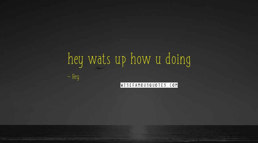 Hey Quotes: hey wats up how u doing