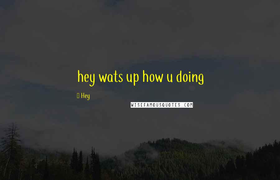 Hey Quotes: hey wats up how u doing