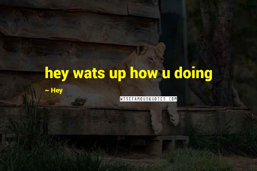 Hey Quotes: hey wats up how u doing