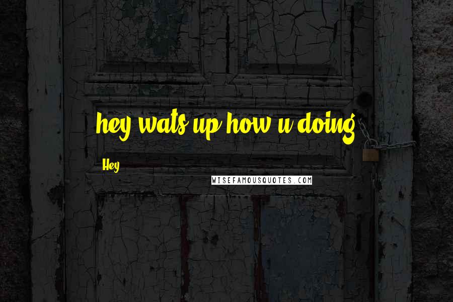 Hey Quotes: hey wats up how u doing