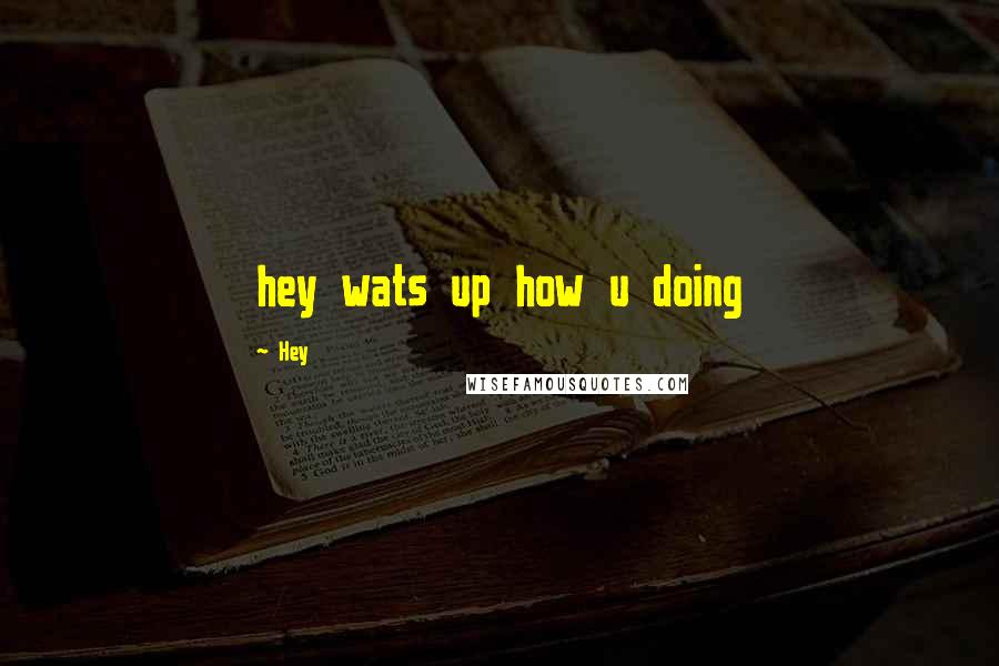 Hey Quotes: hey wats up how u doing