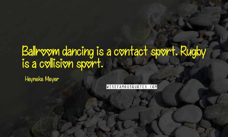 Heyneke Meyer Quotes: Ballroom dancing is a contact sport. Rugby is a collision sport.
