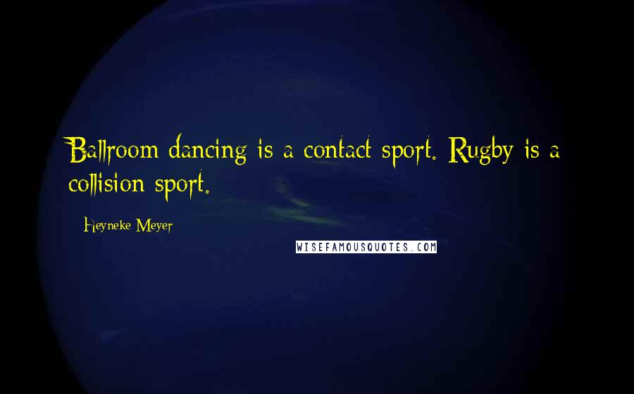 Heyneke Meyer Quotes: Ballroom dancing is a contact sport. Rugby is a collision sport.