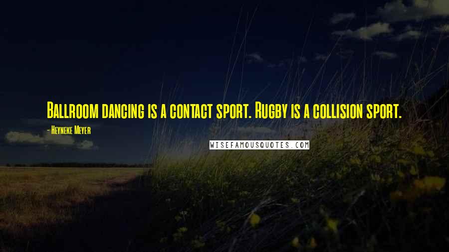 Heyneke Meyer Quotes: Ballroom dancing is a contact sport. Rugby is a collision sport.