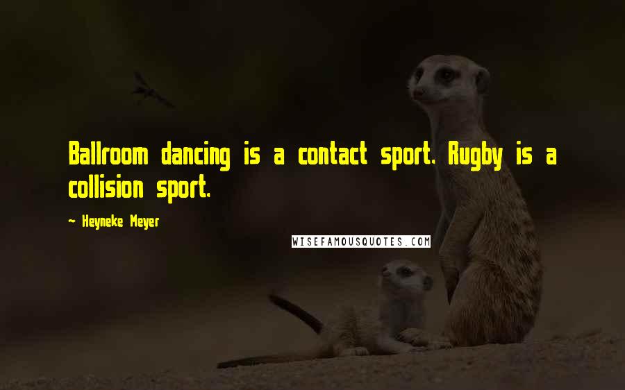 Heyneke Meyer Quotes: Ballroom dancing is a contact sport. Rugby is a collision sport.