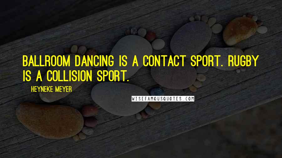 Heyneke Meyer Quotes: Ballroom dancing is a contact sport. Rugby is a collision sport.