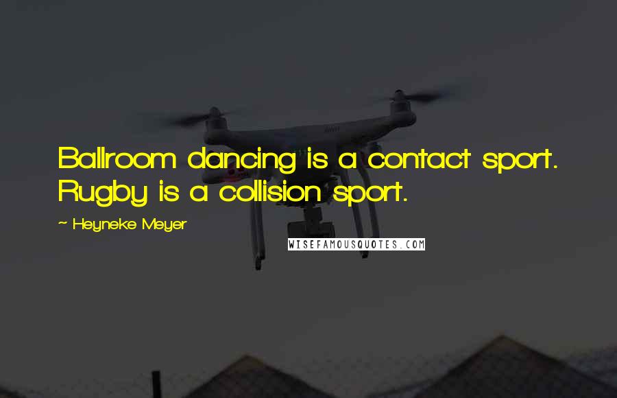 Heyneke Meyer Quotes: Ballroom dancing is a contact sport. Rugby is a collision sport.