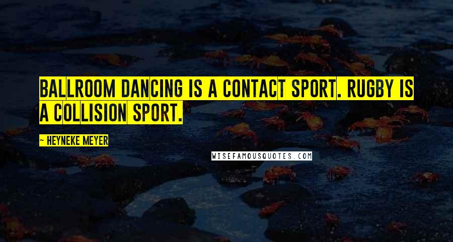 Heyneke Meyer Quotes: Ballroom dancing is a contact sport. Rugby is a collision sport.