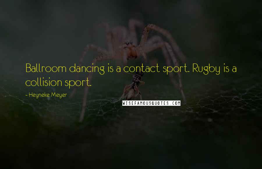 Heyneke Meyer Quotes: Ballroom dancing is a contact sport. Rugby is a collision sport.