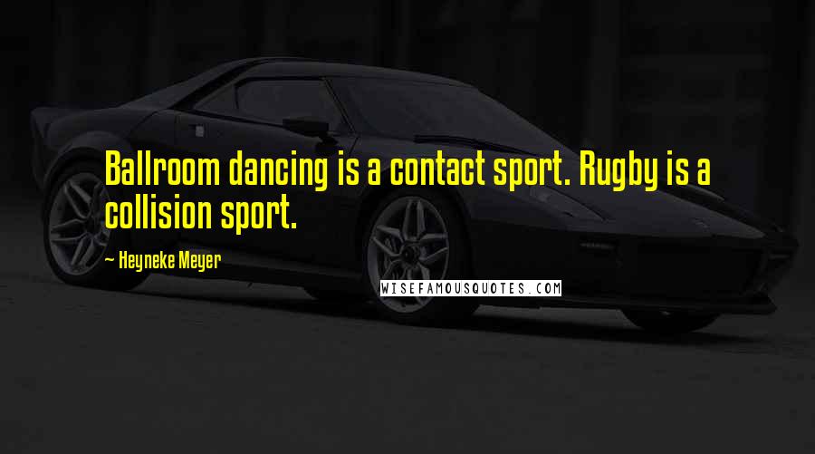 Heyneke Meyer Quotes: Ballroom dancing is a contact sport. Rugby is a collision sport.