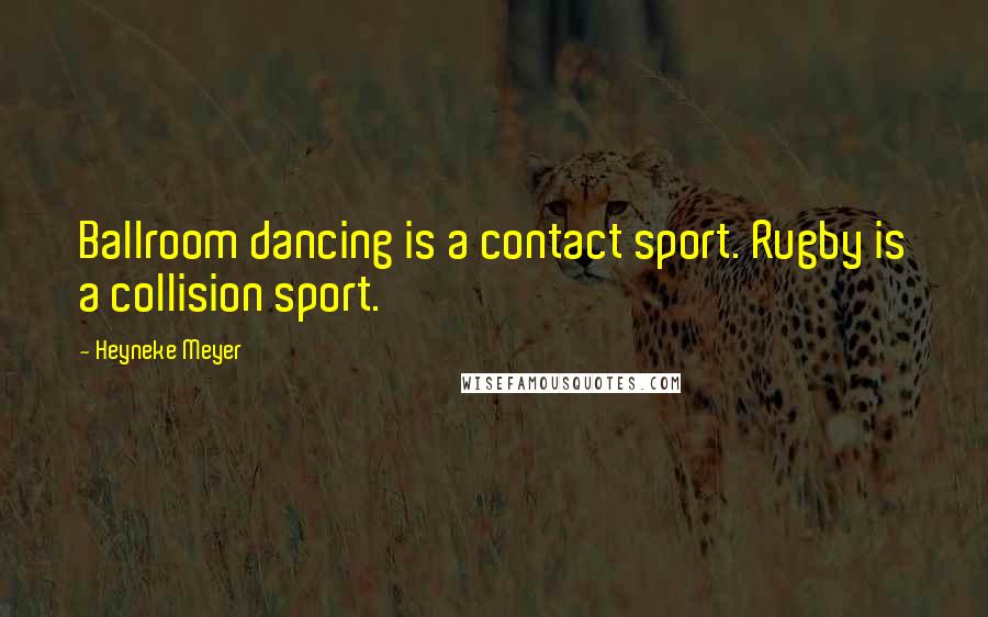 Heyneke Meyer Quotes: Ballroom dancing is a contact sport. Rugby is a collision sport.
