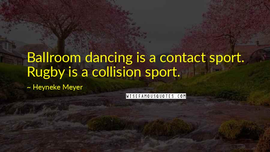 Heyneke Meyer Quotes: Ballroom dancing is a contact sport. Rugby is a collision sport.