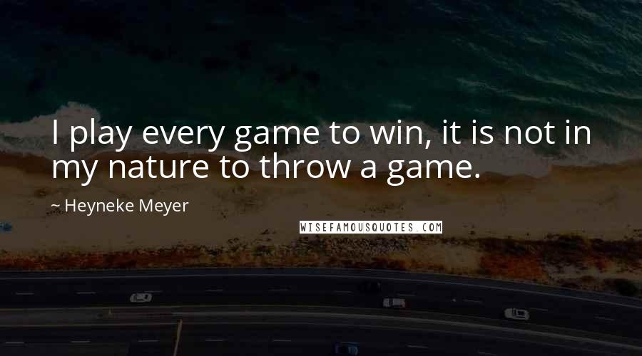 Heyneke Meyer Quotes: I play every game to win, it is not in my nature to throw a game.