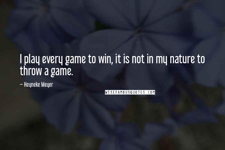 Heyneke Meyer Quotes: I play every game to win, it is not in my nature to throw a game.