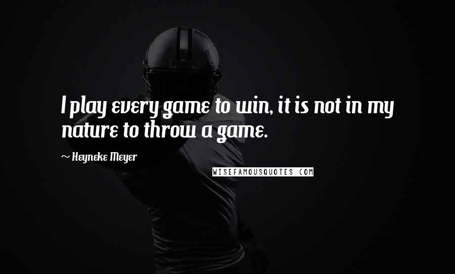 Heyneke Meyer Quotes: I play every game to win, it is not in my nature to throw a game.