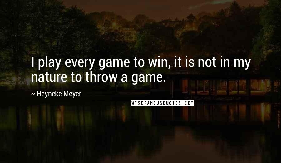 Heyneke Meyer Quotes: I play every game to win, it is not in my nature to throw a game.