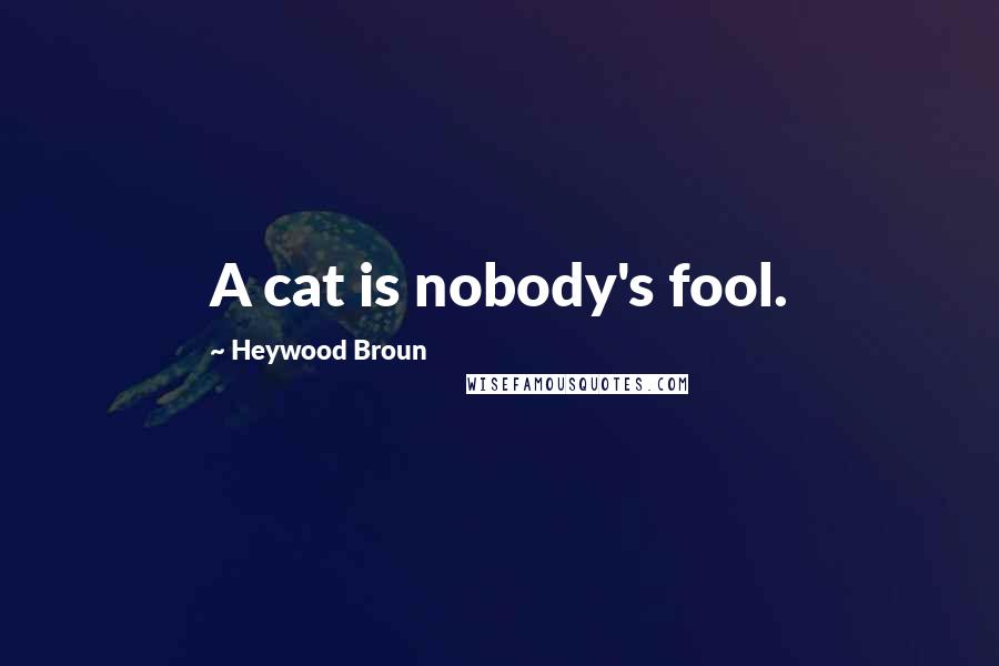 Heywood Broun Quotes: A cat is nobody's fool.