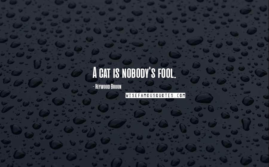 Heywood Broun Quotes: A cat is nobody's fool.