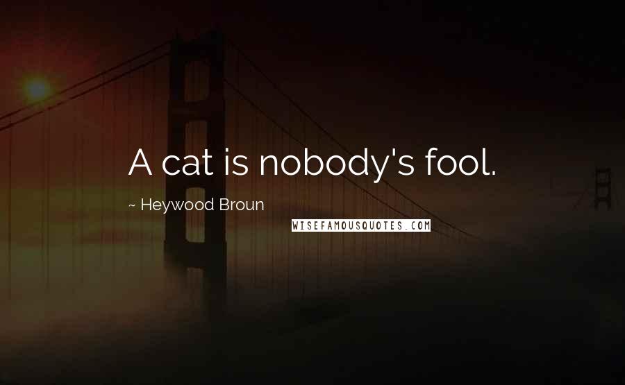 Heywood Broun Quotes: A cat is nobody's fool.