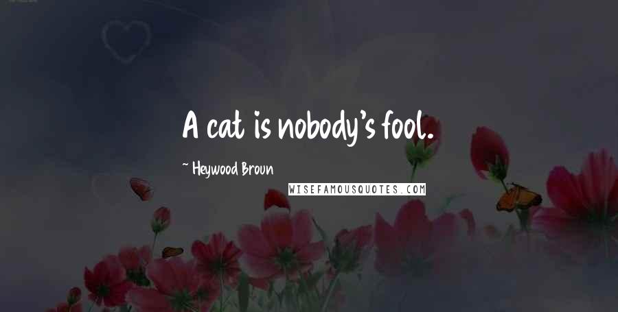 Heywood Broun Quotes: A cat is nobody's fool.