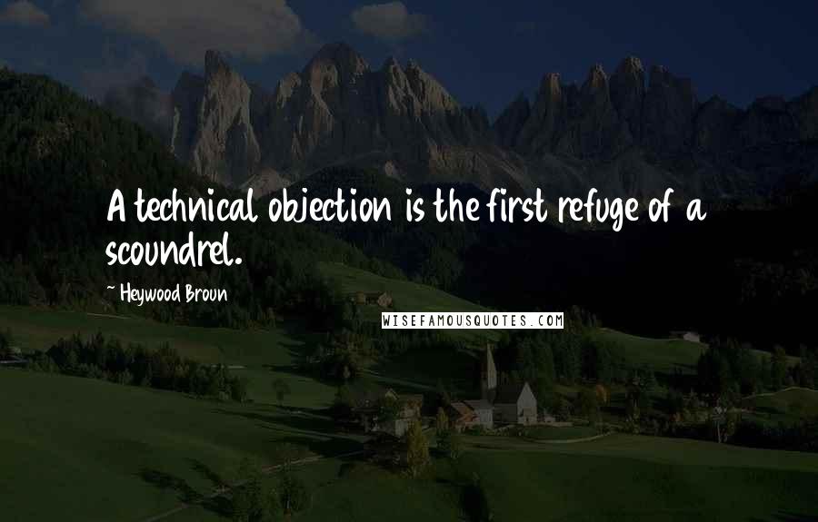 Heywood Broun Quotes: A technical objection is the first refuge of a scoundrel.