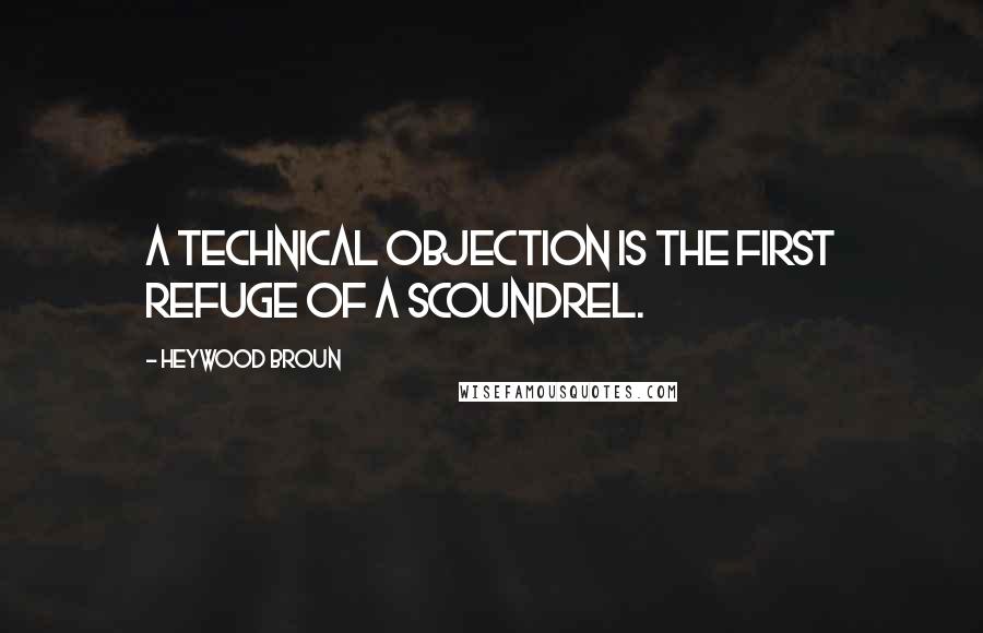 Heywood Broun Quotes: A technical objection is the first refuge of a scoundrel.