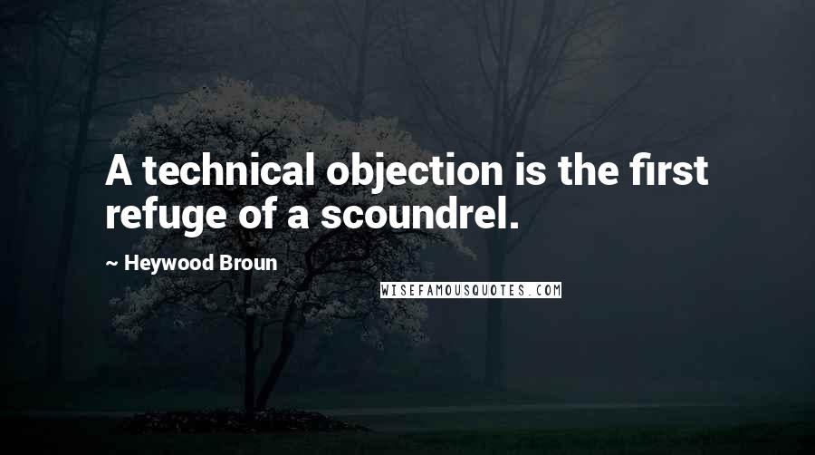 Heywood Broun Quotes: A technical objection is the first refuge of a scoundrel.
