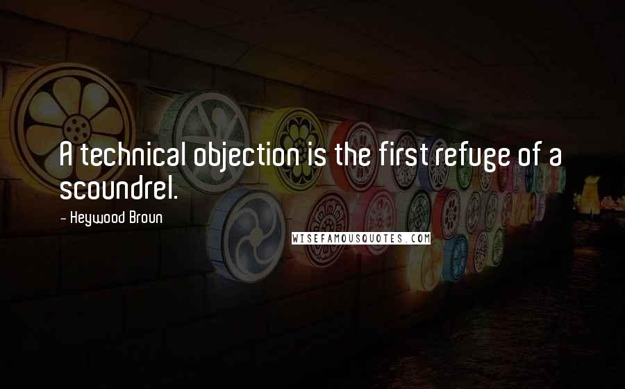 Heywood Broun Quotes: A technical objection is the first refuge of a scoundrel.