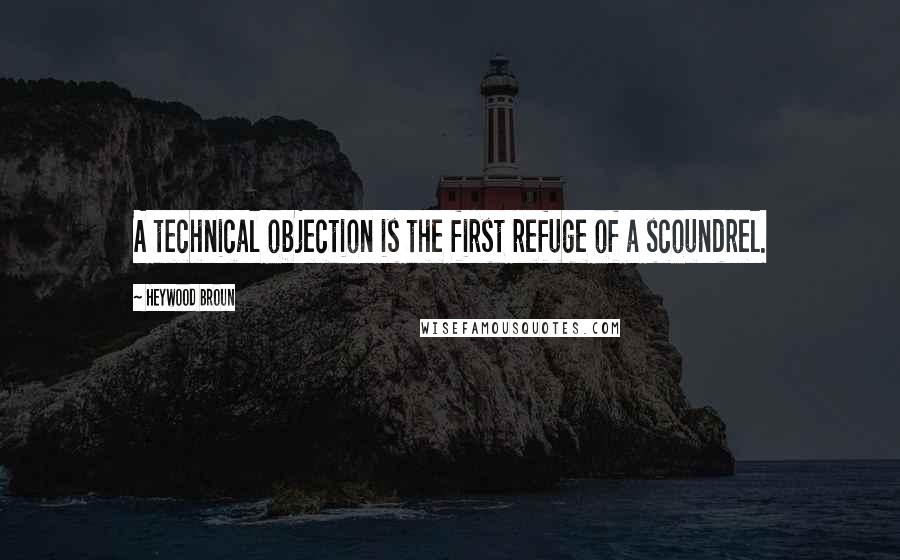 Heywood Broun Quotes: A technical objection is the first refuge of a scoundrel.