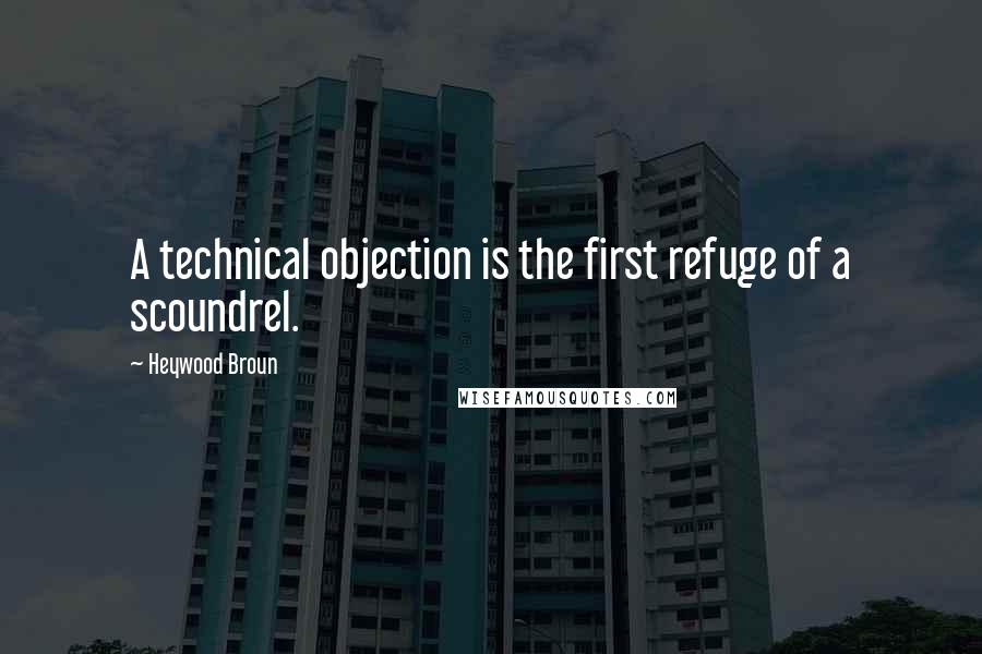 Heywood Broun Quotes: A technical objection is the first refuge of a scoundrel.