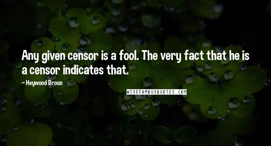 Heywood Broun Quotes: Any given censor is a fool. The very fact that he is a censor indicates that.