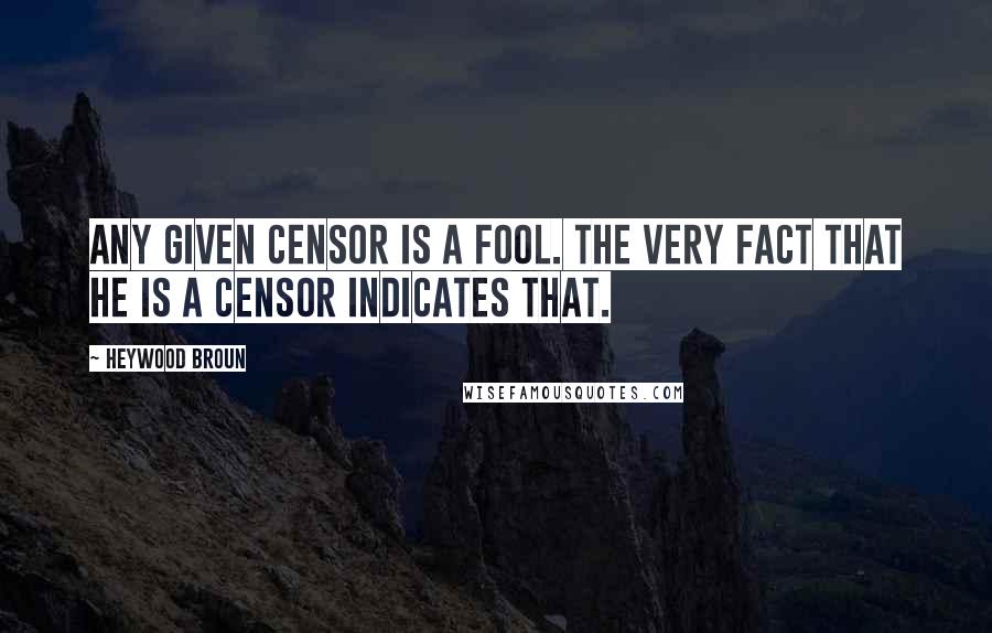 Heywood Broun Quotes: Any given censor is a fool. The very fact that he is a censor indicates that.