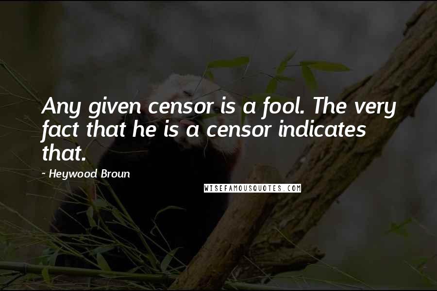 Heywood Broun Quotes: Any given censor is a fool. The very fact that he is a censor indicates that.