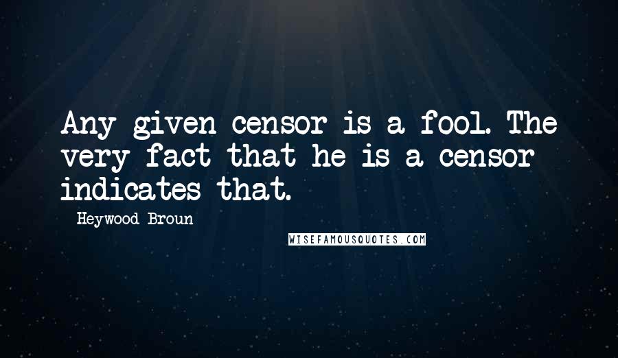 Heywood Broun Quotes: Any given censor is a fool. The very fact that he is a censor indicates that.