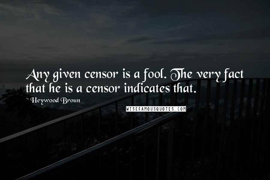 Heywood Broun Quotes: Any given censor is a fool. The very fact that he is a censor indicates that.