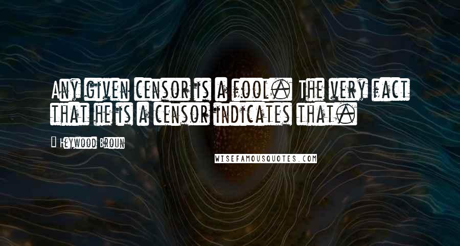 Heywood Broun Quotes: Any given censor is a fool. The very fact that he is a censor indicates that.