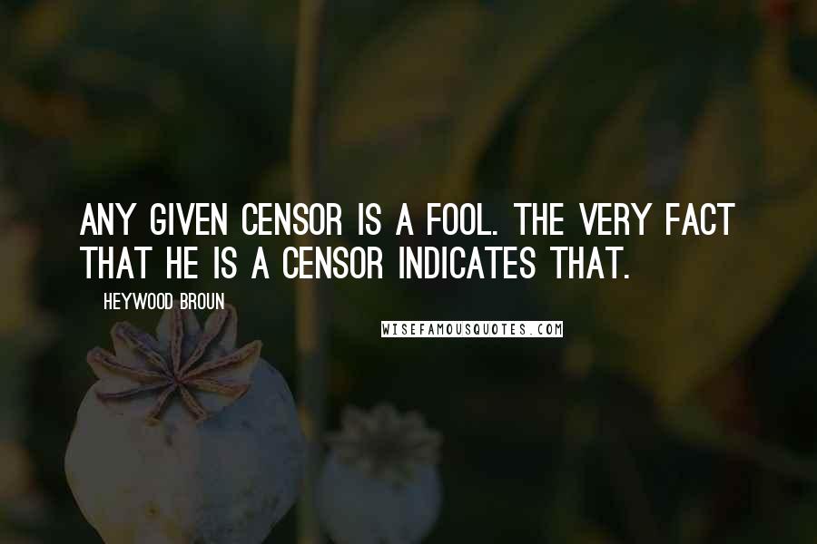 Heywood Broun Quotes: Any given censor is a fool. The very fact that he is a censor indicates that.