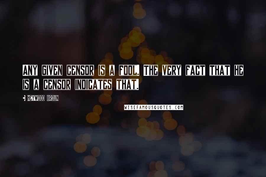 Heywood Broun Quotes: Any given censor is a fool. The very fact that he is a censor indicates that.