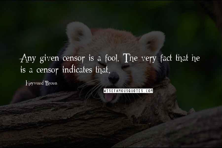 Heywood Broun Quotes: Any given censor is a fool. The very fact that he is a censor indicates that.