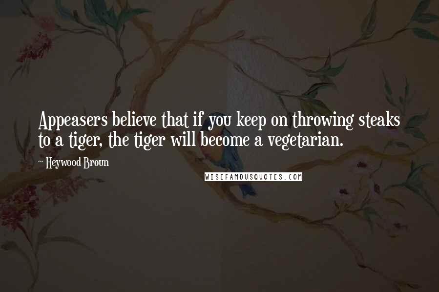 Heywood Broun Quotes: Appeasers believe that if you keep on throwing steaks to a tiger, the tiger will become a vegetarian.