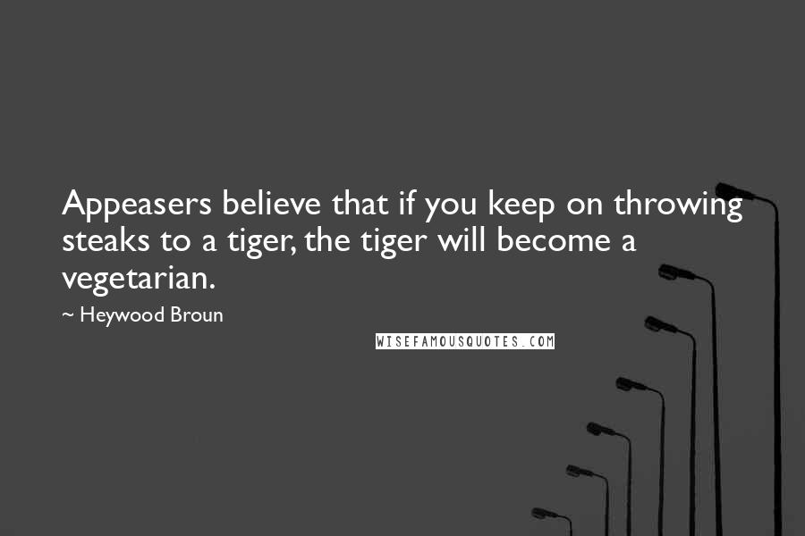 Heywood Broun Quotes: Appeasers believe that if you keep on throwing steaks to a tiger, the tiger will become a vegetarian.