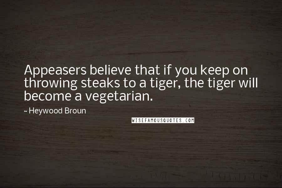 Heywood Broun Quotes: Appeasers believe that if you keep on throwing steaks to a tiger, the tiger will become a vegetarian.
