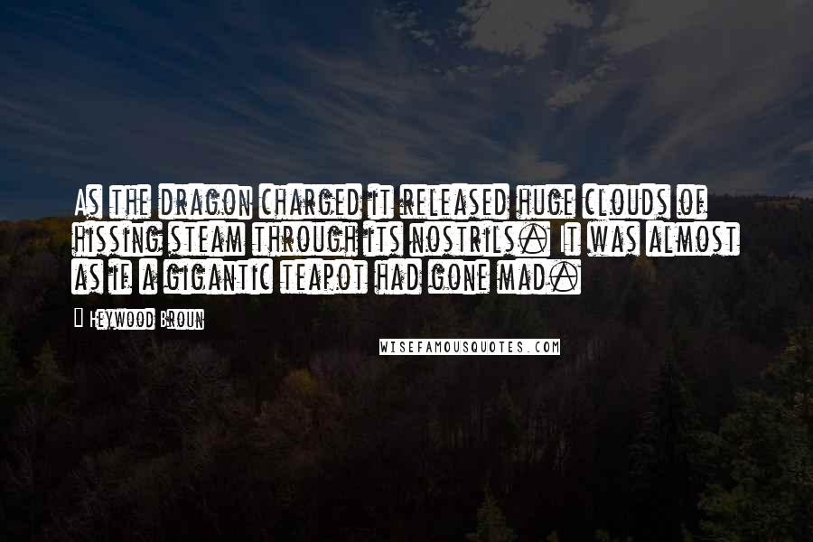 Heywood Broun Quotes: As the dragon charged it released huge clouds of hissing steam through its nostrils. It was almost as if a gigantic teapot had gone mad.