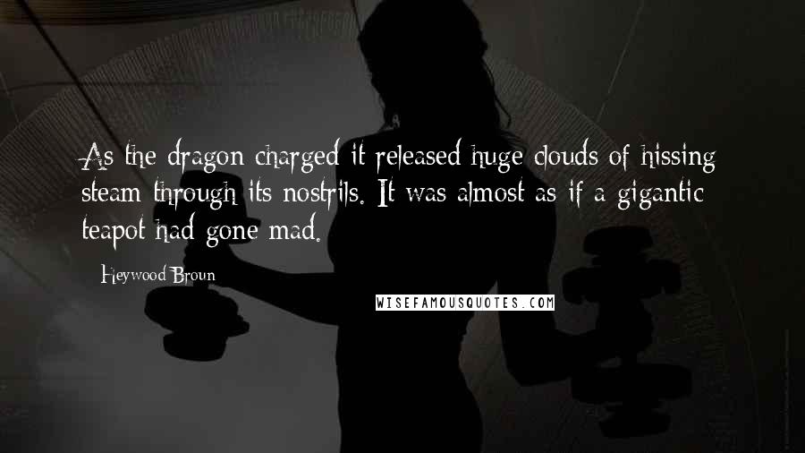 Heywood Broun Quotes: As the dragon charged it released huge clouds of hissing steam through its nostrils. It was almost as if a gigantic teapot had gone mad.