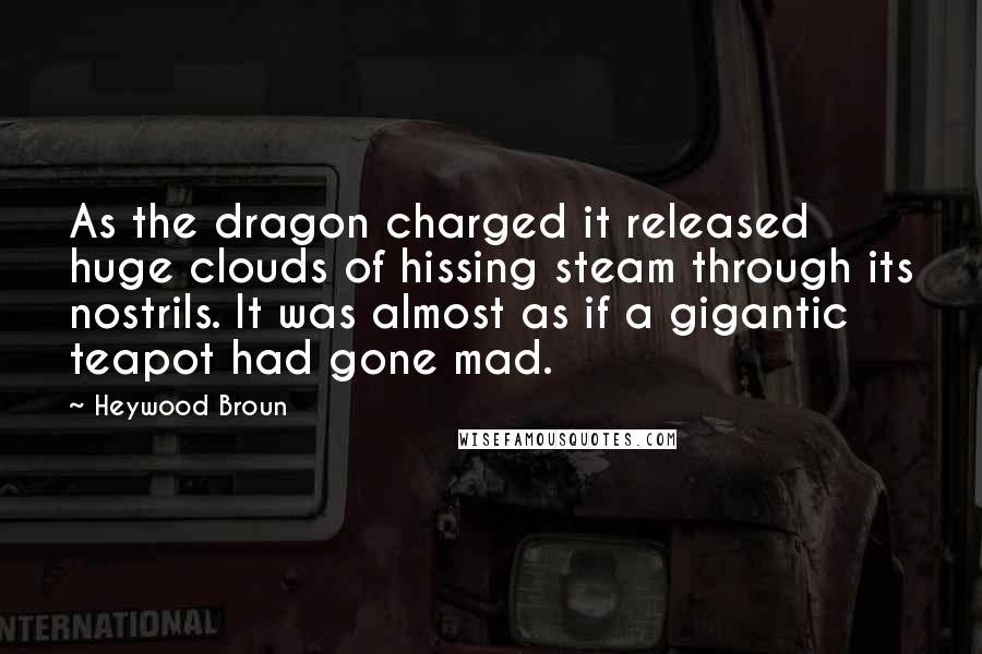 Heywood Broun Quotes: As the dragon charged it released huge clouds of hissing steam through its nostrils. It was almost as if a gigantic teapot had gone mad.