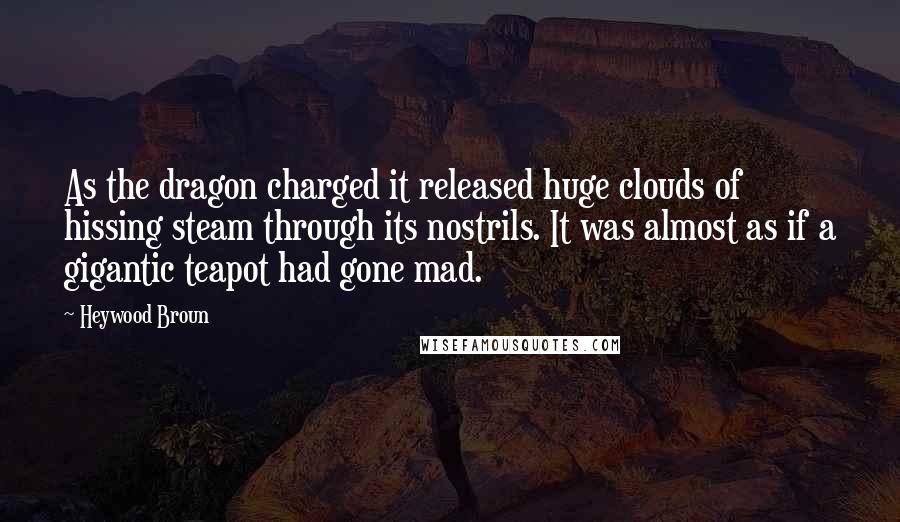 Heywood Broun Quotes: As the dragon charged it released huge clouds of hissing steam through its nostrils. It was almost as if a gigantic teapot had gone mad.